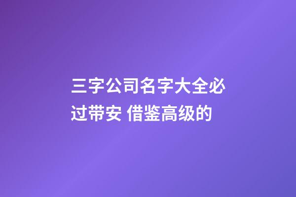 三字公司名字大全必过带安 借鉴高级的-第1张-公司起名-玄机派